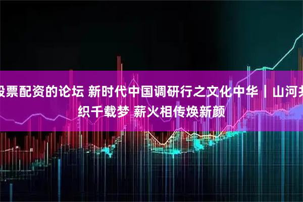 股票配资的论坛 新时代中国调研行之文化中华｜山河共织千载梦&#32;薪火相传焕新颜