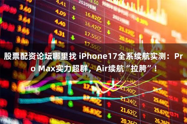 股票配资论坛哪里找 iPhone17全系续航实测：Pro Max实力超群，Air续航“拉胯”！