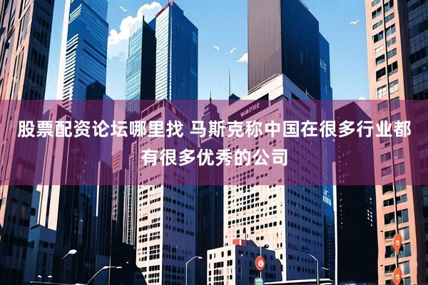 股票配资论坛哪里找 马斯克称中国在很多行业都有很多优秀的公司