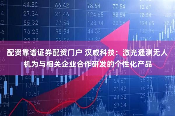 配资靠谱证券配资门户 汉威科技：激光遥测无人机为与相关企业合作研发的个性化产品