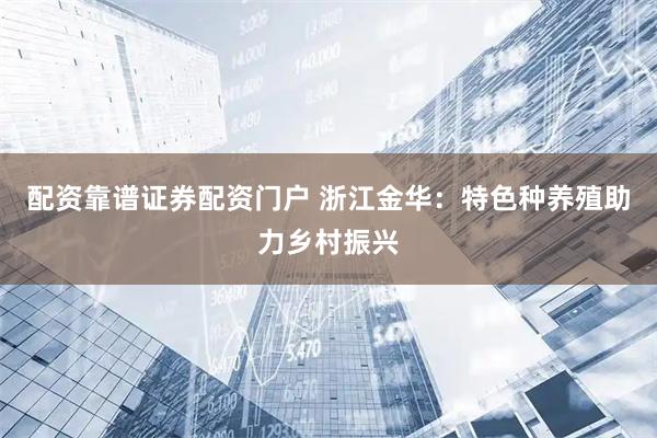 配资靠谱证券配资门户 浙江金华：特色种养殖助力乡村振兴