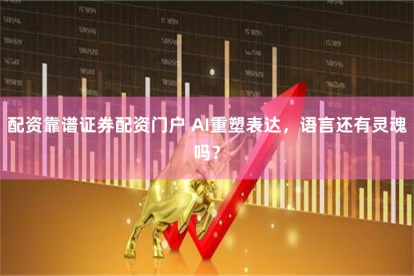 配资靠谱证券配资门户 AI重塑表达，语言还有灵魂吗？
