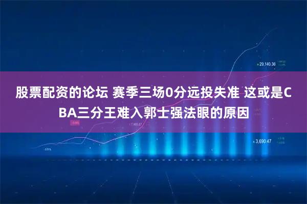 股票配资的论坛 赛季三场0分远投失准 这或是CBA三分王难入郭士强法眼的原因