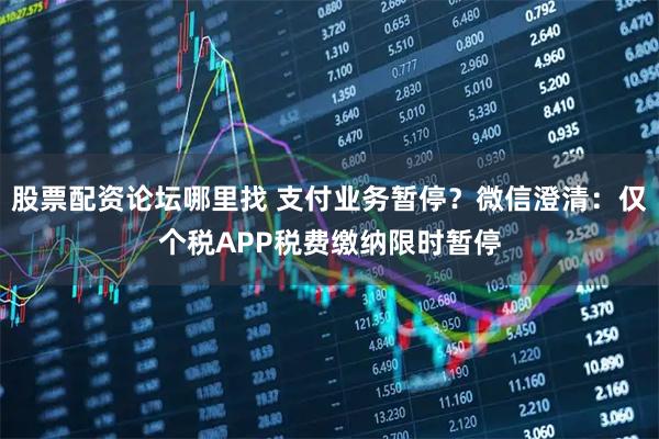 股票配资论坛哪里找 支付业务暂停？微信澄清：仅个税APP税费缴纳限时暂停