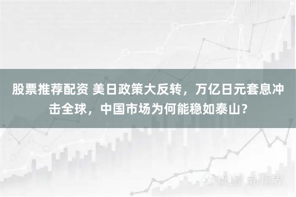股票推荐配资 美日政策大反转，万亿日元套息冲击全球，中国市场为何能稳如泰山？