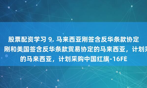 股票配资学习 9. 马来西亚刚签含反华条款协定又想购买中国武器：刚和美国签含反华条款贸易协定的马来西亚，计划采购中国红旗-16FE