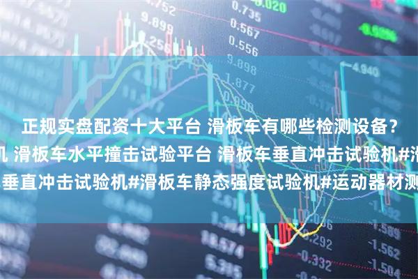 正规实盘配资十大平台 滑板车有哪些检测设备？滑板车动态强度试验机 滑板车水平撞击试验平台 滑板车垂直冲击试验机#滑板车静态强度试验机#运动器材测试仪器