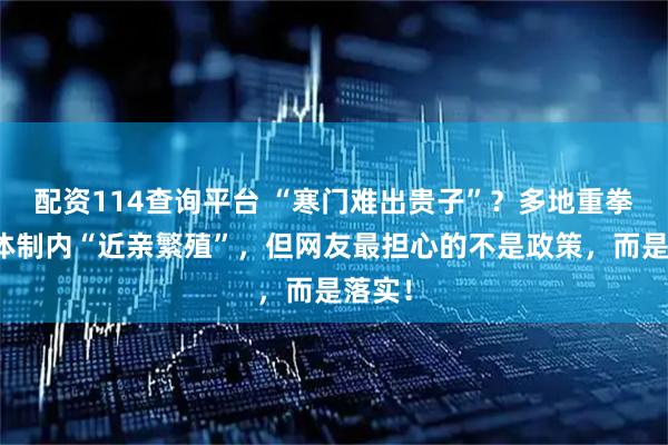 配资114查询平台 “寒门难出贵子”？多地重拳整治体制内“近亲繁殖”，但网友最担心的不是政策，而是落实！