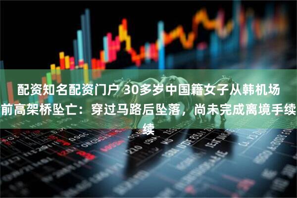 配资知名配资门户 30多岁中国籍女子从韩机场前高架桥坠亡：穿过马路后坠落，尚未完成离境手续