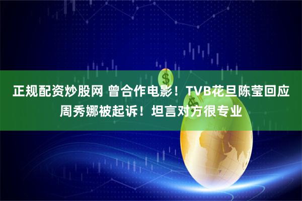 正规配资炒股网 曾合作电影！TVB花旦陈莹回应周秀娜被起诉！坦言对方很专业