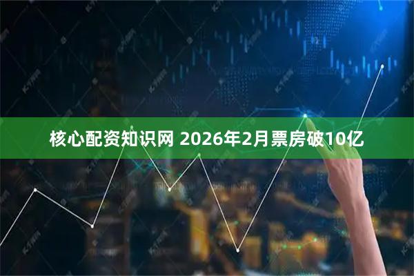 核心配资知识网 2026年2月票房破10亿