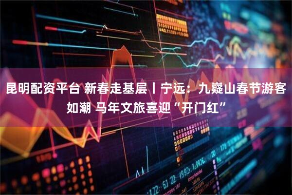 昆明配资平台 新春走基层丨宁远：九嶷山春节游客如潮 马年文旅喜迎“开门红”