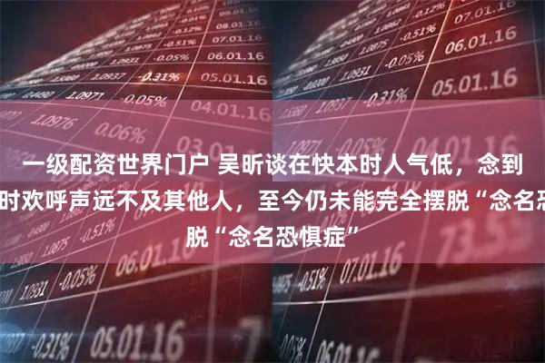 一级配资世界门户 吴昕谈在快本时人气低，念到我名字时欢呼声远不及其他人，至今仍未能完全摆脱“念名恐惧症”