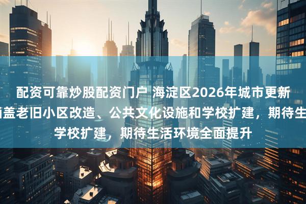 配资可靠炒股配资门户 海淀区2026年城市更新项目共98个，涵盖老旧小区改造、公共文化设施和学校扩建，期待生活环境全面提升