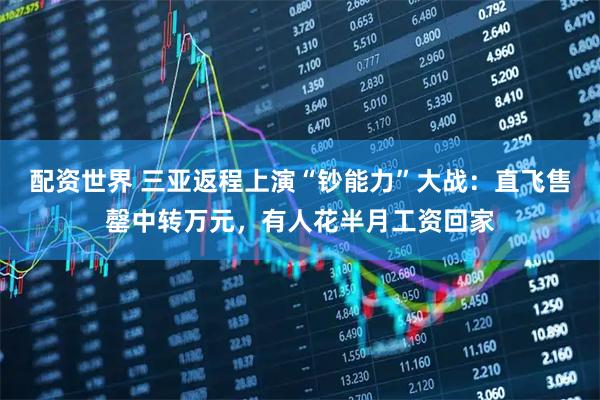 配资世界 三亚返程上演“钞能力”大战：直飞售罄中转万元，有人花半月工资回家