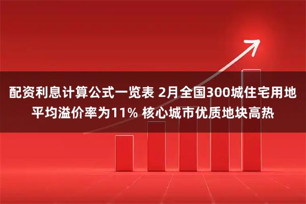 配资利息计算公式一览表 2月全国300城住宅用地平均溢价率为11% 核心城市优质地块高热