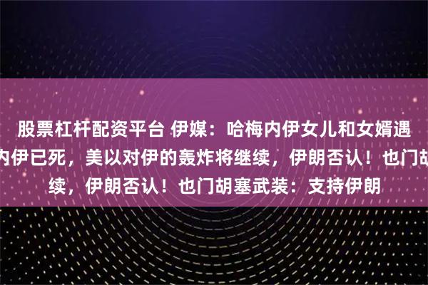 股票杠杆配资平台 伊媒：哈梅内伊女儿和女婿遇难！特朗普：哈梅内伊已死，美以对伊的轰炸将继续，伊朗否认！也门胡塞武装：支持伊朗