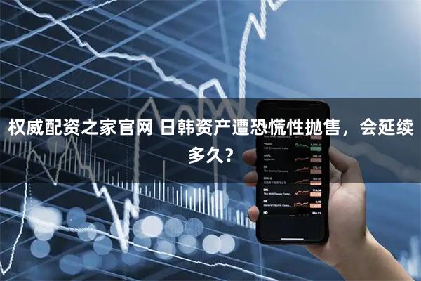 权威配资之家官网 日韩资产遭恐慌性抛售，会延续多久？