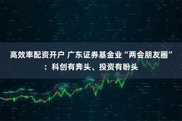 高效率配资开户 广东证券基金业“两会朋友圈”：科创有奔头、投资有盼头