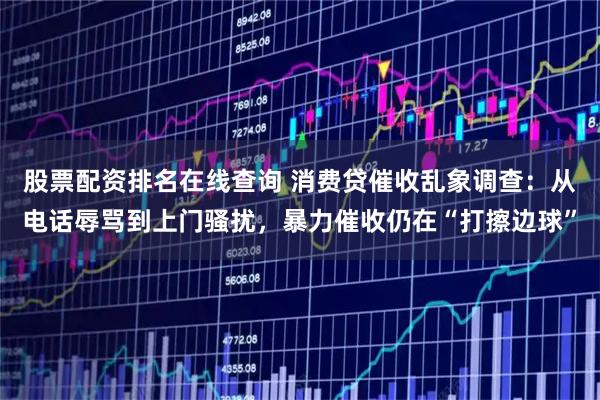 股票配资排名在线查询 消费贷催收乱象调查：从电话辱骂到上门骚扰，暴力催收仍在“打擦边球”