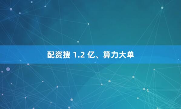配资搜 1.2 亿、算力大单