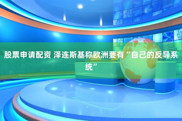 股票申请配资 泽连斯基称欧洲要有“自己的反导系统”