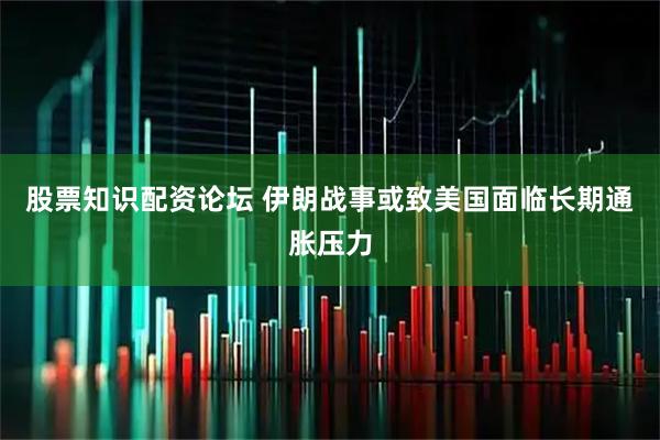 股票知识配资论坛 伊朗战事或致美国面临长期通胀压力