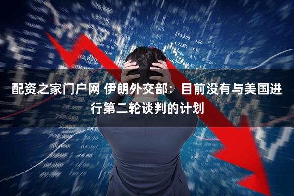 配资之家门户网 伊朗外交部：目前没有与美国进行第二轮谈判的计划
