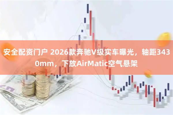安全配资门户 2026款奔驰V级实车曝光，轴距3430mm，下放AirMatic空气悬架