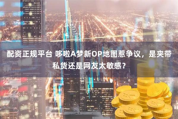配资正规平台 哆啦A梦新OP地图惹争议，是夹带私货还是网友太敏感？