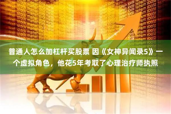 普通人怎么加杠杆买股票 因《女神异闻录5》一个虚拟角色，他花5年考取了心理治疗师执照
