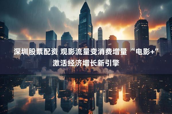 深圳股票配资 观影流量变消费增量 “电影+”激活经济增长新引擎