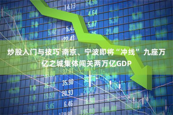 炒股入门与技巧 南京、宁波即将“冲线” 九座万亿之城集体闯关两万亿GDP