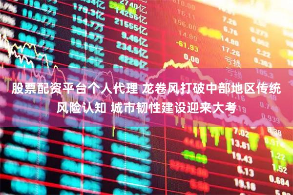 股票配资平台个人代理 龙卷风打破中部地区传统风险认知 城市韧性建设迎来大考