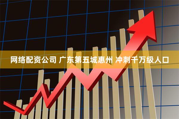 网络配资公司 广东第五城惠州 冲刺千万级人口