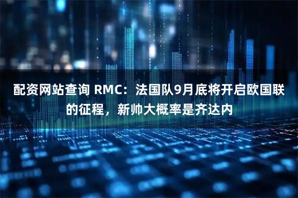 配资网站查询 RMC：法国队9月底将开启欧国联的征程，新帅大概率是齐达内