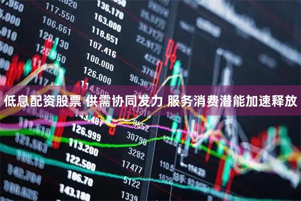 低息配资股票 供需协同发力 服务消费潜能加速释放